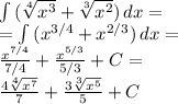 \int {( \sqrt[4]{ x^{3} } + \sqrt[3]{ x^{2} }) } \, dx = \\ = \int {( x^{3/4}+  x^{2/3}   )} \, dx = \\  \frac{ x^{7/4} }{7/4}+ \frac{ x^{5/3} }{5/3}+C = \\  \frac{4 \sqrt[4]{ x^{7} } }{7}+ \frac{3 \sqrt[3]{ x^{5} } }{5}+C