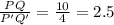 \frac{PQ}{P'Q'}=\frac{10}{4}=2.5