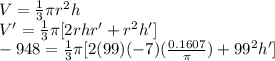 V=\frac{1}{3} \pi r^2 h\\V' = \frac{1}{3} \pi[2rhr'+r^2 h']\\-948 = \frac{1}{3} \pi[2(99)(-7)(\frac{0.1607}{\pi})+99^2 h']\\