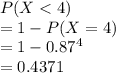 P(X< 4)\\= 1-P(X=4)\\=1-0.87^4\\=0.4371