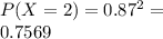 P(X=2) = 0.87^2 = \\0.7569
