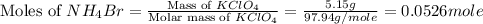 \text{Moles of }NH_4Br=\frac{\text{Mass of }KClO_4}{\text{Molar mass of }KClO_4}=\frac{5.15g}{97.94g/mole}=0.0526mole