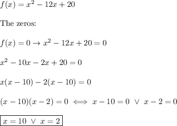 f(x)=x^2-12x+20\\\\\text{The zeros:}\\\\f(x)=0\to x^2-12x+20=0\\\\x^2-10x-2x+20=0\\\\x(x-10)-2(x-10)=0\\\\(x-10)(x-2)=0\iff x-10=0\ \vee\ x-2=0\\\\\boxed{x=10\ \vee\ x=2}