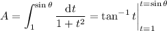 A=\displaystyle\int_1^{\sin\theta}\frac{\mathrm dt}{1+t^2}=\tan^{-1}t\bigg|_{t=1}^{t=\sin\theta}