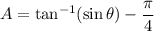 A=\tan^{-1}(\sin\theta)-\dfrac\pi4