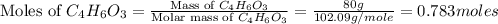 \text{Moles of }C_4H_6O_3=\frac{\text{Mass of }C_4H_6O_3}{\text{Molar mass of }C_4H_6O_3}=\frac{80g}{102.09g/mole}=0.783moles