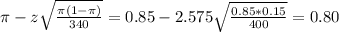 \pi - z\sqrt{\frac{\pi(1-\pi)}{340}} = 0.85 - 2.575\sqrt{\frac{0.85*0.15}{400}} = 0.80