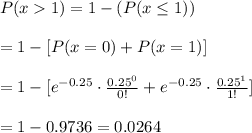 P(x1)=1-(P(x\leq1))\\\\=1-[P(x=0)+P(x=1)]\\\\=1-[e^{-0.25}\cdot\frac{0.25^0}{0!}+e^{-0.25}\cdot\frac{0.25^1}{1!}]\\\\=1-0.9736=0.0264