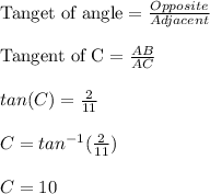 \textrm{Tanget of angle}=\frac{Opposite}{Adjacent} \\\\ \textrm{Tangent of C}=\frac{AB}{AC}\\\\ tan(C) = \frac{2}{11}\\\\ C=tan^{-1}(\frac{2}{11} )\\\\ C=10