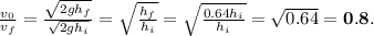 \frac{v_0}{v_f} = \frac{\sqrt{2gh_f}}{\sqrt{2gh_i}} = \sqrt{\frac{h_f}{h_i}} = \sqrt{\frac{0.64 h_i}{h_i}} = \sqrt{0.64} = \mathbf{0.8}.