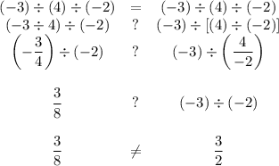 \begin{array}{ccc}\\(-3) \div (4)\div(-2) & = & (-3)\div(4)\div(-2)\\(-3\div 4) \div (-2) & ? & (-3)\div[(4)\div(-2)]\\\left(-\dfrac{3}{4}\right) \div (-2) & ? & (-3)\div \left(\dfrac{4 }{ -2}\right)\\\\\dfrac{3}{8} & ? & (-3)\div(-2)\\\\\dfrac{3}{8} & \neq & \dfrac{3}{2}\\\\\end{array}