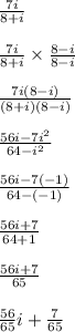 \frac{7i}{8+i}&#10;\\&#10;\\  \frac{7i}{8+i} \times \frac{8-i}{8-i}&#10;\\&#10;\\ \frac{7i(8-i)}{(8+i)(8-i)}&#10;\\&#10;\\  \frac{56i-7i^2}{64-i^2}&#10;\\&#10;\\ \frac{56i-7(-1)}{64-(-1)}&#10;\\&#10;\\ \frac{56i+7}{64+1}&#10;\\&#10;\\ \frac{56i+7}{65}&#10;\\&#10;\\ \frac{56}{65}i + \frac{7}{65}