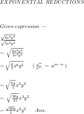 EXPONENTIAL \: \: REDUCTIONS \\ \\ \\\\Given \: expression \: \: - \\ \\ \: \: \: \: \: \frac{ \sqrt{6 {x}^{8} {y}^{9} } }{ \sqrt{5 {x}^{2} {y}^{4} } } \\ \\ = \: \sqrt{ \frac{6 {x}^{8} {y}^{9} }{5 {x}^{2} {y}^{4} } } \\ \\ = \sqrt{ \frac{6}{5} {x}^{6} {y}^{5} } \: \: \: \: \: \: \: \: ( \: \frac{ {a}^{m} }{ {a}^{n} \: } \: = \: {a}^{m - n} \: ) \\ \\ \\ = \sqrt{ \frac{6y}{5} } {x}^{3} {y}^{2} \\ \\ = \: \sqrt{ \frac{30y}{25} } {x}^{3} {y}^{2} \\ \\ =  \frac{ \sqrt{30y} }{5}  {x}^{3}  {y}^{2}  \: \: \: \: \: \: \: \: Ans.