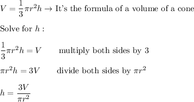 V=\dfrac{1}{3}\pi r^2h\to\text{It's the formula of a volume of a cone}\\\\\text{Solve for}\ h:\\\\\dfrac{1}{3}\pi r^2h=V\qquad\text{multiply both sides by 3}\\\\\pi r^2h=3V\qquad\text{divide both sides by}\ \pi r^2\\\\h=\dfrac{3V}{\pi r^2}