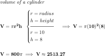 \bf \textit{volume of a cylinder}\\\\ V = \pi r^2 h~~ \begin{cases} r=radius\\ h=height\\[-0.5em] \hrulefill\\ r=10\\ h=8 \end{cases}\implies V=\pi (10)^2(8) \\\\\\ V=800\pi \implies V\approx 2513.27