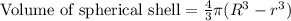 \text{Volume of spherical shell}=\frac{4}{3}\pi (R^3-r^3)