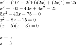 x^2+(10^2-2(10)(2x)+(2x)^2)=25\\x^2+100-40x+4x^2=25\\5x^2-40x+75=0\\x^2-8x+15=0\\(x-5)(x-3)=0\\\\x=5\\x=3