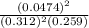 \frac{(0.0474)^2}{(0.312)^2(0.259)}