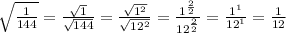 \sqrt{ \frac{1}{144} } = \frac{ \sqrt{1} }{ \sqrt{144} } = \frac{ \sqrt{ 1^{2}}}{ \sqrt{ 12^{2} } } = \frac{1^{ \frac{2}{2} } }{ 12^{ \frac{2}{2} } } = \frac{ 1^{1} }{12^{1}} = \frac{1}{12}