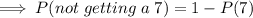 $ \implies P(not \hspace{1mm} getting \hspace{1mm} a \hspace{1mm} 7) = 1 - P(7) $