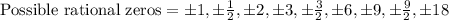 \text{Possible rational zeros}=\pm1,\pm\frac{1}{2},\pm2,\pm3,\pm\frac{3}{2},\pm6,\pm9,\pm\frac{9}{2},\pm18