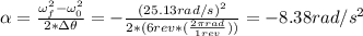 \alpha = \frac{\omega_{f}^{2} - \omega_{0}^{2}}{2*\Delta \theta} = - \frac{(25.13 rad/s)^{2}}{2*(6 rev*(\frac{2\pi rad}{1 rev}))} = - 8.38 rad/s^{2}