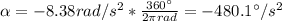 \alpha = -8.38 rad/s^{2}*\frac{360 ^\circ}{2\pi rad} = -480.1 ^\circ/s^{2}