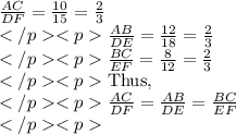 \frac{AC}{DF}=\frac{10}{15}=\frac{2}{3}\\\frac{AB}{DE}=\frac{12}{18}=\frac{2}{3}\\\frac{BC}{EF}=\frac{8}{12}=\frac{2}{3}\\\text{Thus,}\\\frac{AC}{DF}=\frac{AB}{DE}=\frac{BC}{EF}\\