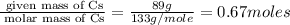 \frac{\text{ given mass of Cs}}{\text{ molar mass of Cs}}= \frac{89g}{133g/mole}=0.67moles