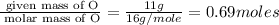\frac{\text{ given mass of O}}{\text{ molar mass of O}}= \frac{11g}{16g/mole}=0.69moles