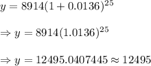 y=8914(1+0.0136)^{25}\\\\\Rightarrow  y=8914(1.0136)^{25}\\\\\Rightarrow  y=12495.0407445\approx12495
