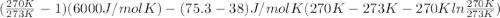 (\frac{270 K}{273 K} - 1)(6000 J/mol K) - (75.3 - 38) J/mol K (270 K - 273 K - 270 K ln \frac{270 K}{273 K})