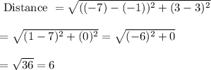 \begin{array}{l}{\text { Distance }=\sqrt{((-7)-(-1))^{2}+(3-3)^{2}}} \\\\ {=\sqrt{(1-7)^{2}+(0)^{2}}=\sqrt{(-6)^{2}+0}} \\\\ {=\sqrt{36}=6}\end{array}