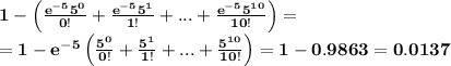 \bf 1-\left (\frac{e^{-5}5^0}{0!}+\frac{e^{-5}5^1}{1!}+...+\frac{e^{-5}5^{10}}{10!}\right)=\\=1-e^{-5}\left(\frac{5^0}{0!}+\frac{5^1}{1!}+...+\frac{5^{10}}{10!}\right)=1-0.9863=0.0137