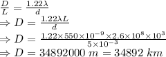 \frac{D}{L}=\frac{1.22\lambda}{d}\\\Rightarrow D=\frac{1.22\lambda L}{d}\\\Rightarrow D=\frac{1.22\times 550\times 10^{-9}\times 2.6\times 10^8\times 10^3}{5\times 10^{-3}}\\\Rightarrow D=34892000\ m=34892\ km