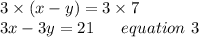 3\times (x-y)= 3 \times 7\\3x-3y=21 \ \ \ \ \ equation \ 3