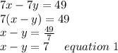 7x-7y =49\\7(x-y)=49\\x-y =\frac{49}{7}\\x-y= 7 \ \ \ \ equation \ 1