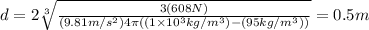 d=2\sqrt[3]{\frac{3(608N)}{(9.81m/s^2)4\pi((1\times10^3kg/m^3)-(95kg/m^3))}}=0.5m
