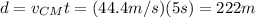d=v_{CM} t = (44.4 m/s)(5 s)=222 m