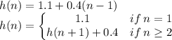 h(n)=1.1+0.4(n-1)\\h(n)=\left\{\begin{matrix}1.1 & if\:n=1 \\ h(n+1)+0.4 & if\:n\geq 2\end{matrix}\right