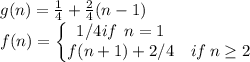 g(n)=\frac{1}{4}+\frac{2}{4}(n-1)\\f(n)=\left\{\begin{matrix}1/4if \: \:n=1 & \\ f(n+1)+2/4& if\: n\geq 2 \end{matrix}\right