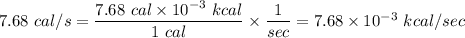 7.68\ cal/s=\dfrac{7.68\ cal\times 10^{-3}\ kcal}{1\ cal}\times \dfrac{1}{sec}=7.68\times 10^{-3}\ kcal/sec