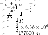 -\frac{1}{R}+\frac{1}{9}\frac{1}{R}=-\frac{1}{r}\\\Rightarrow \frac{-9+1}{9R}=-\frac{1}{r}\\\Rightarrow \frac{8}{9R}=\frac{1}{r}\\\Rightarrow r=\frac{9}{8}R\\\Rightarrow r=\frac{9}{8}\times 6.38\times 10^6\\\Rightarrow r=7177500\ m