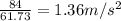 \frac{84}{61.73}=1.36 m/s^2