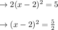 \begin{array}{l}{\rightarrow 2(x-2)^{2}=5} \\\\ {\rightarrow(x-2)^{2}=\frac{5}{2}}\end{array}