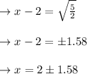 \begin{array}{l}{\rightarrow x-2=\sqrt{\frac{5}{2}}} \\\\ {\rightarrow x-2=\pm 1.58} \\\\ {\rightarrow x=2 \pm 1.58}\end{array}