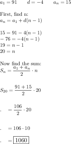 a_1=91\qquad d=-4\qquad a_n=15\\\\\text{First, find n:}\\a_n=a_1+d(n-1)\\\\15=91-4(n-1)\\-76 =-4(n-1)\\19=n-1\\20=n\\\\\text{Now find the sum:}\\S_n=\dfrac{a_1+a_n}{2}\cdot n\\\\\\S_{20}=\dfrac{91+15}{2}\cdot 20\\\\\\.\quad =\dfrac{106}{2}\cdot 20\\\\\\.\quad =106\cdot 10\\\\.\quad =\large\boxed{1060}