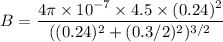 B=\dfrac{4\pi \times 10^{-7}\times 4.5\times (0.24)^2}{((0.24)^2+(0.3/2)^2)^{3/2}}