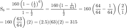 S_6=\dfrac{160\left(1-\left(\frac{1}{2}\right)^6\right)}{1-\frac{1}{2}}=\dfrac{160\left(1-\frac{1}{64}\right)}{\frac{1}{2}}=160\left(\dfrac{64}{64}-\dfrac{1}{64}\right)\left(\dfrac{2}{1}\right)\\\\=160\left(\dfrac{63}{64}\right)(2)=(2.5)(63)(2)=315