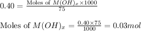 0.40=\frac{\text{Moles of }M(OH)_x\times 1000}{75}\\\\\text{Moles of }M(OH)_x=\frac{0.40\times 75}{1000}=0.03mol